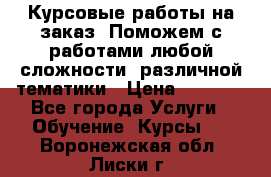 Курсовые работы на заказ. Поможем с работами любой сложности, различной тематики › Цена ­ 1 800 - Все города Услуги » Обучение. Курсы   . Воронежская обл.,Лиски г.